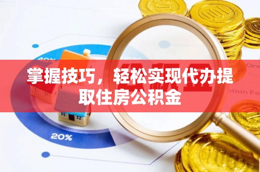 湛江掌握技巧，轻松实现代办提取住房公积金