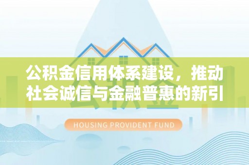 湛江公积金信用体系建设，推动社会诚信与金融普惠的新引擎