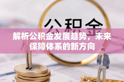 湛江解析公积金发展趋势，未来保障体系的新方向