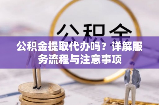 湛江公积金提取代办吗？详解服务流程与注意事项