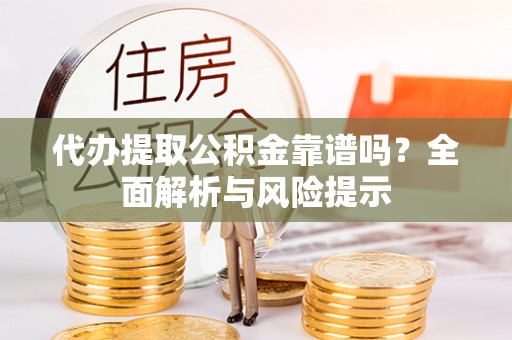 湛江代办提取公积金靠谱吗？全面解析与风险提示