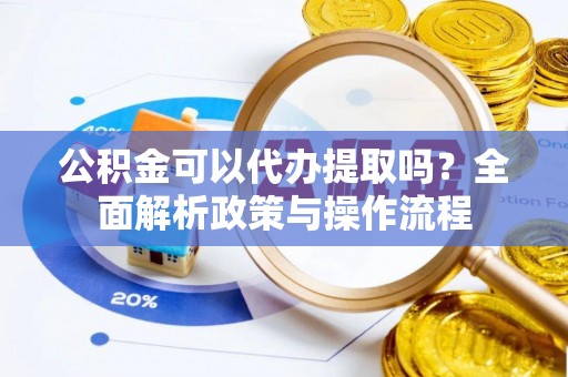 湛江公积金可以代办提取吗？全面解析政策与操作流程