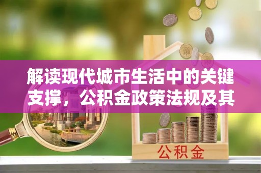 湛江解读现代城市生活中的关键支撑，公积金政策法规及其深远影响