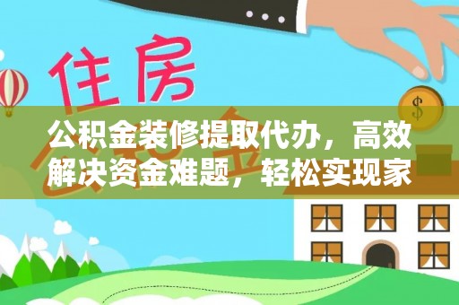 湛江公积金装修提取代办，高效解决资金难题，轻松实现家居梦想
