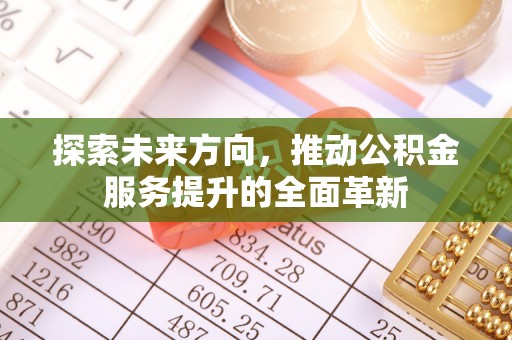 湛江探索未来方向，推动公积金服务提升的全面革新