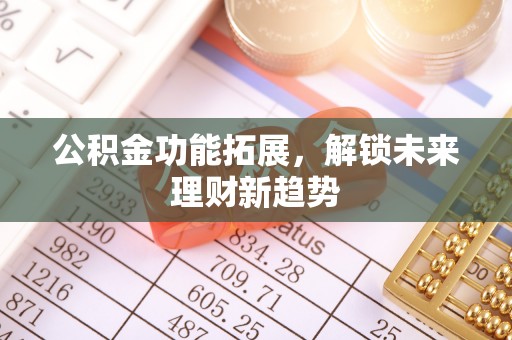 湛江公积金功能拓展，解锁未来理财新趋势