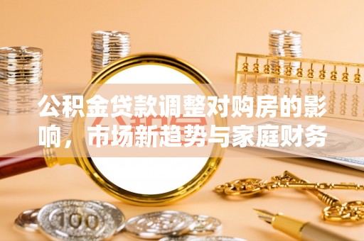 湛江公积金贷款调整对购房的影响，市场新趋势与家庭财务规划