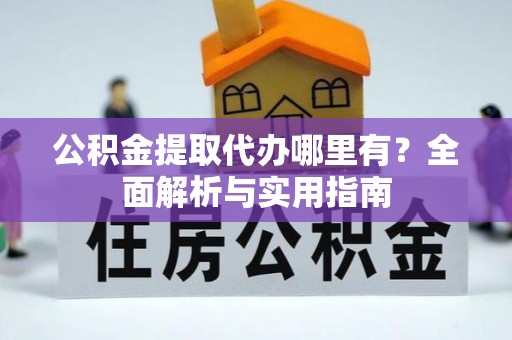 湛江公积金提取代办哪里有？全面解析与实用指南