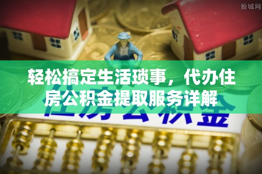 湛江轻松搞定生活琐事，代办住房公积金提取服务详解