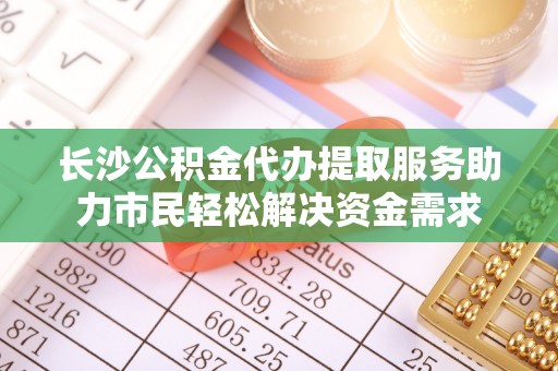 湛江长沙公积金代办提取服务助力市民轻松解决资金需求