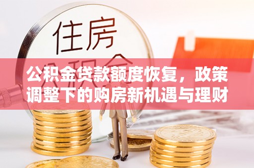 湛江公积金贷款额度恢复，政策调整下的购房新机遇与理财规划