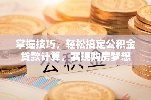 湛江掌握技巧，轻松搞定公积金贷款计算，实现购房梦想