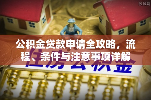 湛江公积金贷款申请全攻略，流程、条件与注意事项详解