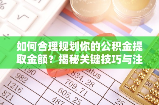 湛江如何合理规划你的公积金提取金额？揭秘关键技巧与注意事项