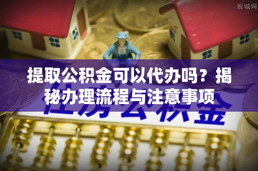 湛江提取公积金可以代办吗？揭秘办理流程与注意事项