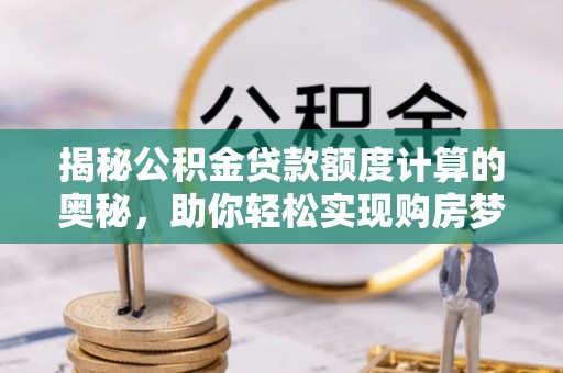 湛江揭秘公积金贷款额度计算的奥秘，助你轻松实现购房梦想