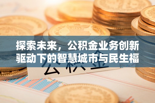 湛江探索未来，公积金业务创新驱动下的智慧城市与民生福祉