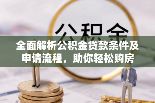 湛江全面解析公积金贷款条件及申请流程，助你轻松购房