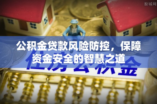 湛江公积金贷款风险防控，保障资金安全的智慧之道