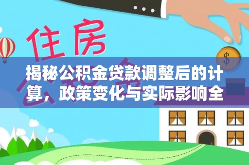 湛江揭秘公积金贷款调整后的计算，政策变化与实际影响全面解析