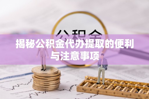 湛江揭秘公积金代办提取的便利与注意事项