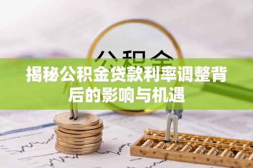 湛江揭秘公积金贷款利率调整背后的影响与机遇