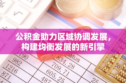 湛江公积金助力区域协调发展，构建均衡发展的新引擎