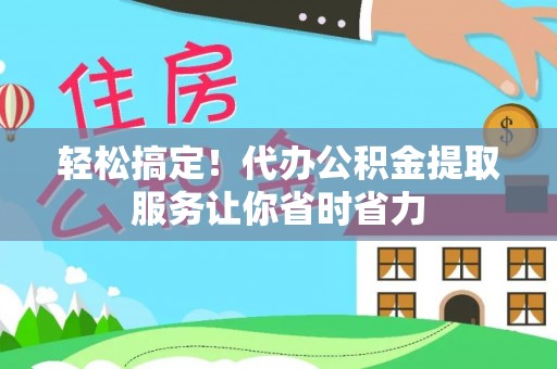 湛江轻松搞定！代办公积金提取服务让你省时省力
