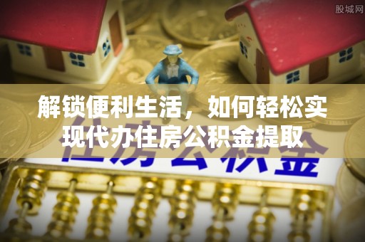 湛江解锁便利生活，如何轻松实现代办住房公积金提取