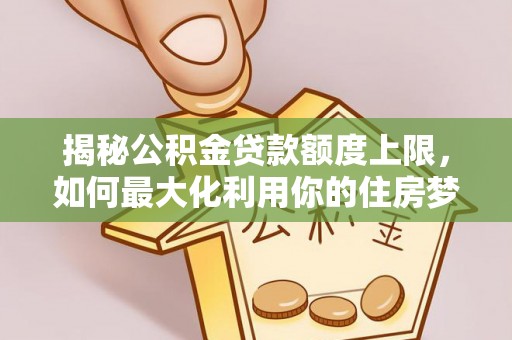 湛江揭秘公积金贷款额度上限，如何最大化利用你的住房梦想资金？