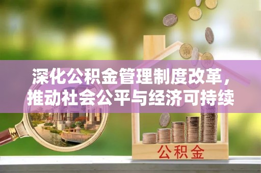 湛江深化公积金管理制度改革，推动社会公平与经济可持续发展