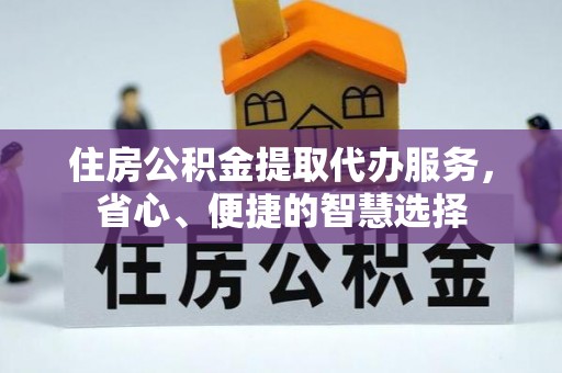 湛江住房公积金提取代办服务，省心、便捷的智慧选择