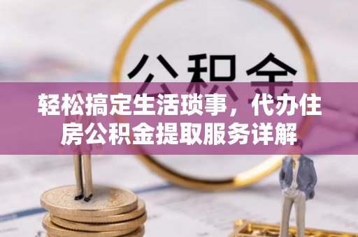 湛江轻松搞定生活琐事，代办住房公积金提取服务详解