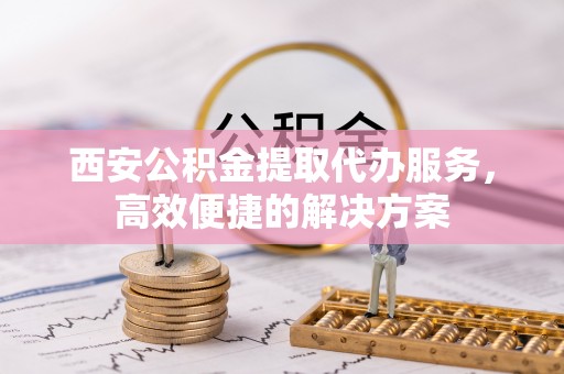 湛江西安公积金提取代办服务，高效便捷的解决方案