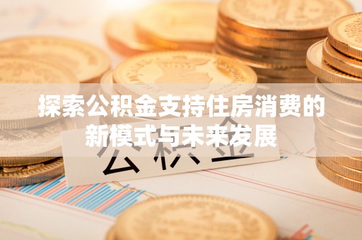 湛江探索公积金支持住房消费的新模式与未来发展