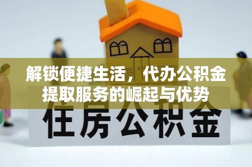 湛江解锁便捷生活，代办公积金提取服务的崛起与优势
