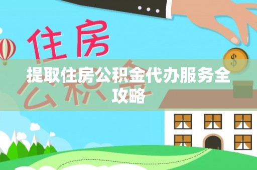 湛江提取住房公积金代办服务全攻略