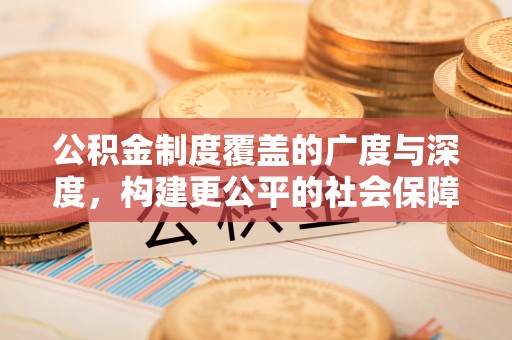 湛江公积金制度覆盖的广度与深度，构建更公平的社会保障体系