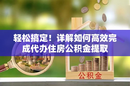 湛江轻松搞定！详解如何高效完成代办住房公积金提取