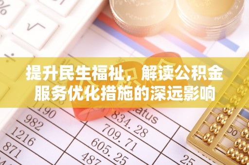 湛江提升民生福祉，解读公积金服务优化措施的深远影响