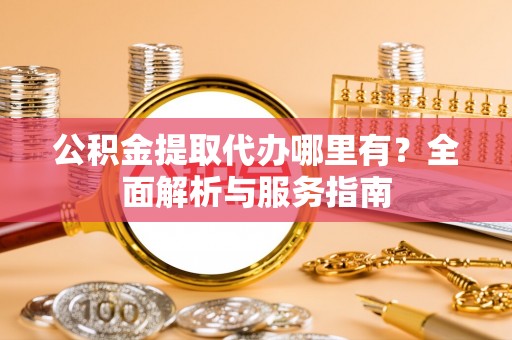 湛江公积金提取代办哪里有？全面解析与服务指南