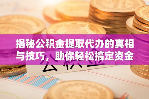 湛江揭秘公积金提取代办的真相与技巧，助你轻松搞定资金流动问题