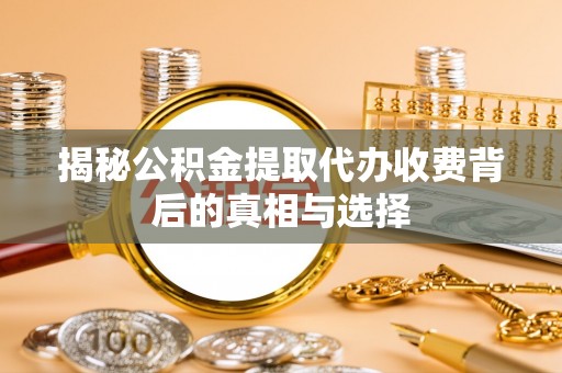 湛江揭秘公积金提取代办收费背后的真相与选择