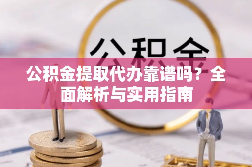 湛江公积金提取代办靠谱吗？全面解析与实用指南
