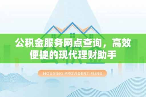 湛江公积金服务网点查询，高效便捷的现代理财助手