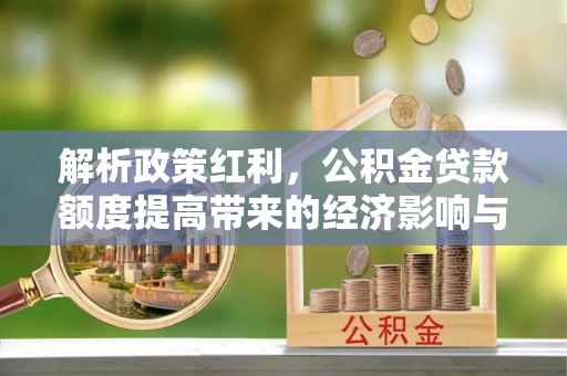 湛江解析政策红利，公积金贷款额度提高带来的经济影响与生活改变