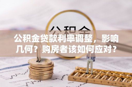 湛江公积金贷款利率调整，影响几何？购房者该如何应对？