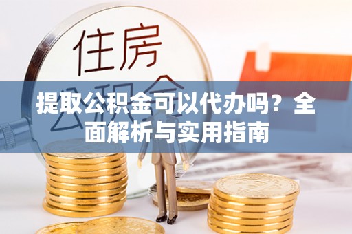 湛江提取公积金可以代办吗？全面解析与实用指南