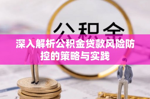 湛江深入解析公积金贷款风险防控的策略与实践