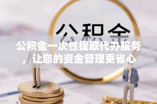 湛江公积金一次性提取代办服务，让您的资金管理更省心